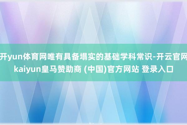 开yun体育网唯有具备塌实的基础学科常识-开云官网kaiyun皇马赞助商 (中国)官方网站 登录入口