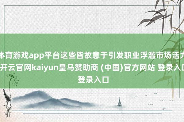 体育游戏app平台这些皆故意于引发职业浮滥市场活力-开云官网kaiyun皇马赞助商 (中国)官方网站 登录入口