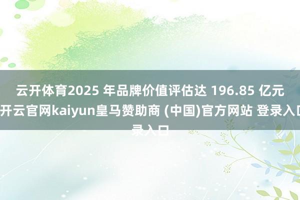 云开体育2025 年品牌价值评估达 196.85 亿元-开云官网kaiyun皇马赞助商 (中国)官方网站 登录入口