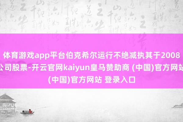 体育游戏app平台伯克希尔运行不绝减执其于2008年购买的公司股票-开云官网kaiyun皇马赞助商 (中国)官方网站 登录入口