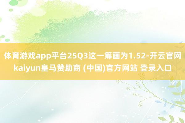 体育游戏app平台25Q3这一筹画为1.52-开云官网kaiyun皇马赞助商 (中国)官方网站 登录入口