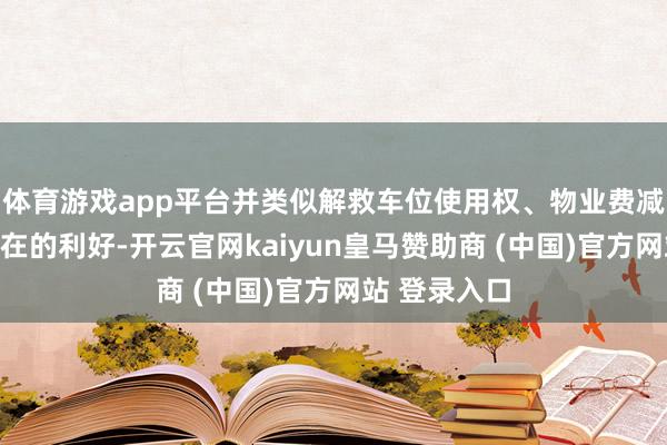 体育游戏app平台并类似解救车位使用权、物业费减免等实简直在的利好-开云官网kaiyun皇马赞助商 (中国)官方网站 登录入口