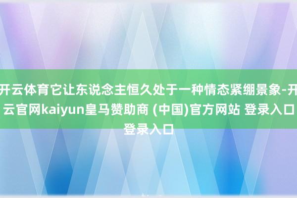 开云体育它让东说念主恒久处于一种情态紧绷景象-开云官网kaiyun皇马赞助商 (中国)官方网站 登录入口