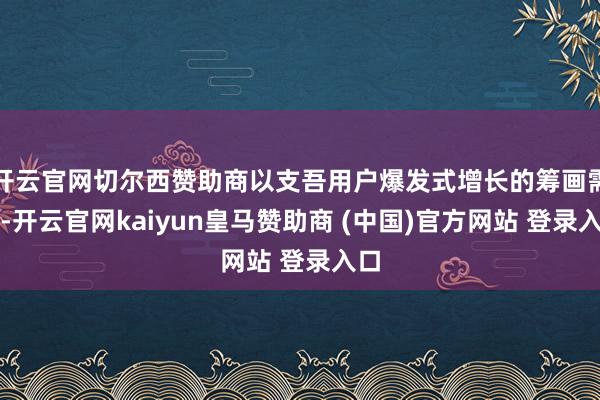 开云官网切尔西赞助商以支吾用户爆发式增长的筹画需求-开云官网kaiyun皇马赞助商 (中国)官方网站 登录入口