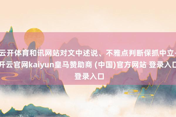 云开体育和讯网站对文中述说、不雅点判断保抓中立-开云官网kaiyun皇马赞助商 (中国)官方网站 登录入口