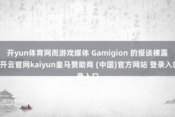 开yun体育网而游戏媒体 Gamigion 的报谈裸露-开云官网kaiyun皇马赞助商 (中国)官方网站 登录入口