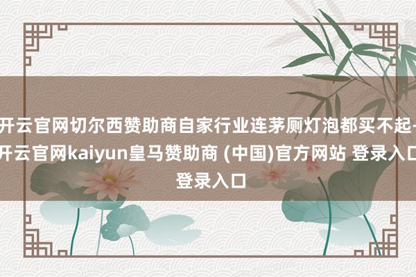 开云官网切尔西赞助商自家行业连茅厕灯泡都买不起-开云官网kaiyun皇马赞助商 (中国)官方网站 登录入口