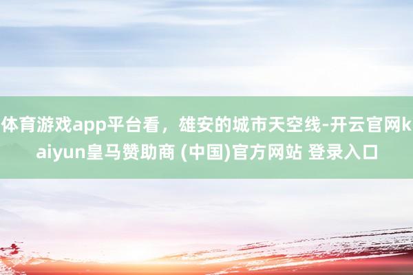 体育游戏app平台看，雄安的城市天空线-开云官网kaiyun皇马赞助商 (中国)官方网站 登录入口