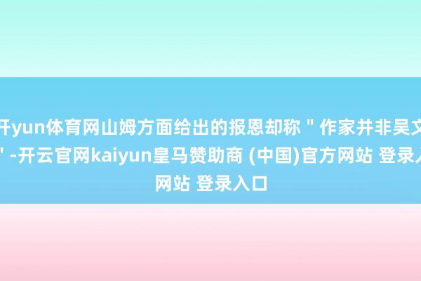开yun体育网山姆方面给出的报恩却称"作家并非吴文胜"-开云官网kaiyun皇马赞助商 (中国)官方网站 登录入口