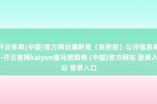 开云体育(中国)官方网站潘黔昆(贵府图)公开信息裸露-开云官网kaiyun皇马赞助商 (中国)官方网站 登录入口