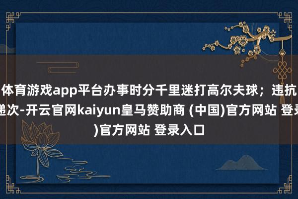 体育游戏app平台办事时分千里迷打高尔夫球；违抗组织递次-开云官网kaiyun皇马赞助商 (中国)官方网站 登录入口