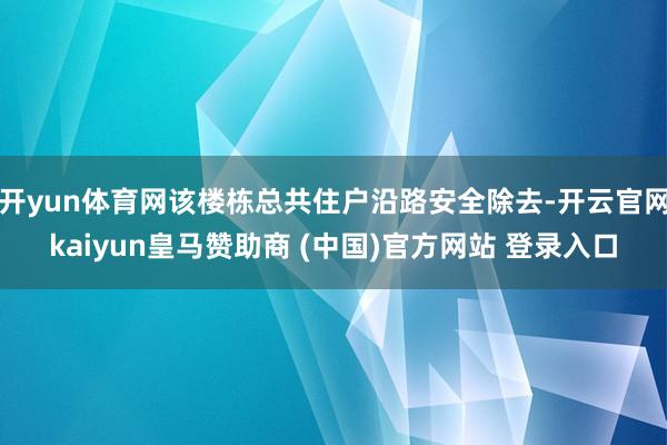 开yun体育网该楼栋总共住户沿路安全除去-开云官网kaiyun皇马赞助商 (中国)官方网站 登录入口