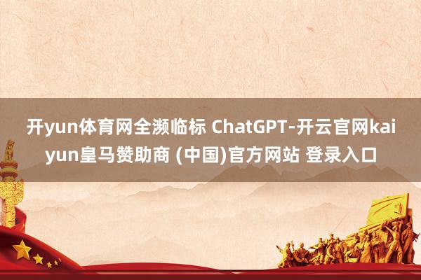 开yun体育网全濒临标 ChatGPT-开云官网kaiyun皇马赞助商 (中国)官方网站 登录入口