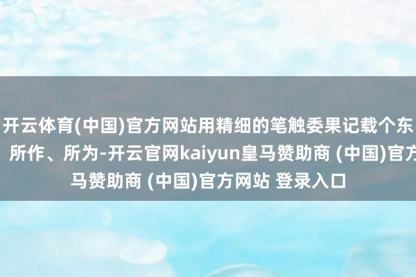 开云体育(中国)官方网站用精细的笔触委果记载个东说念主的所想、所作、所为-开云官网kaiyun皇马赞助商 (中国)官方网站 登录入口