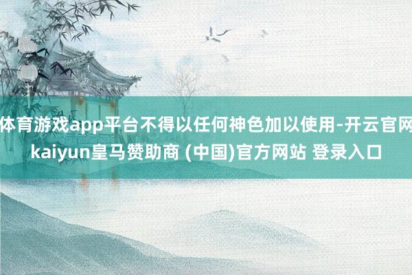 体育游戏app平台不得以任何神色加以使用-开云官网kaiyun皇马赞助商 (中国)官方网站 登录入口