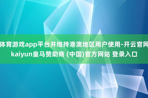 体育游戏app平台并维持港澳地区用户使用-开云官网kaiyun皇马赞助商 (中国)官方网站 登录入口