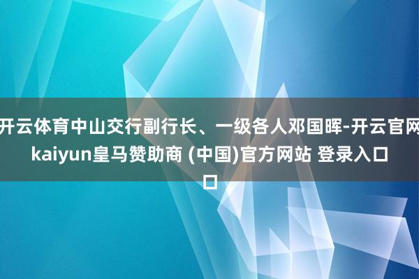 开云体育中山交行副行长、一级各人邓国晖-开云官网kaiyun皇马赞助商 (中国)官方网站 登录入口