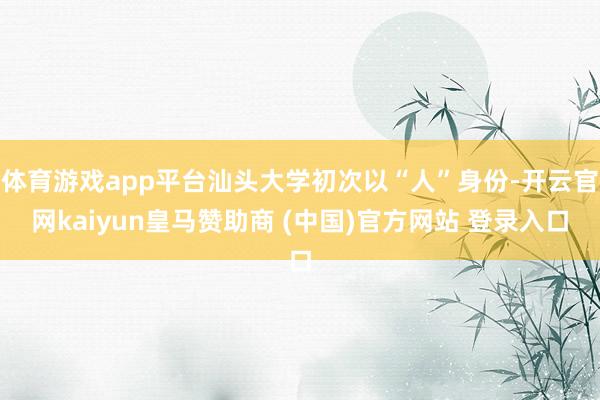 体育游戏app平台汕头大学初次以“人”身份-开云官网kaiyun皇马赞助商 (中国)官方网站 登录入口
