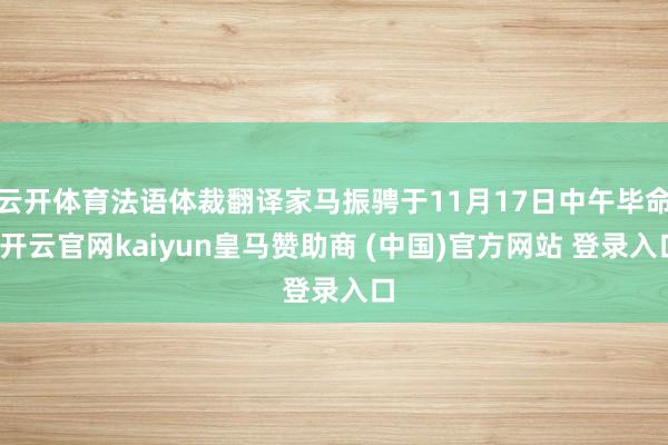 云开体育法语体裁翻译家马振骋于11月17日中午毕命-开云官网kaiyun皇马赞助商 (中国)官方网站 登录入口