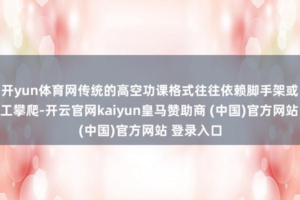 开yun体育网传统的高空功课格式往往依赖脚手架或东说念主工攀爬-开云官网kaiyun皇马赞助商 (中国)官方网站 登录入口