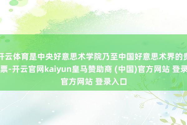开云体育是中央好意思术学院乃至中国好意思术界的贵重钞票-开云官网kaiyun皇马赞助商 (中国)官方网站 登录入口
