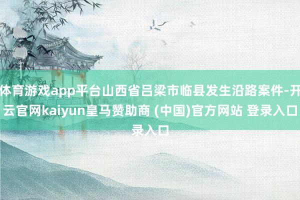 体育游戏app平台山西省吕梁市临县发生沿路案件-开云官网kaiyun皇马赞助商 (中国)官方网站 登录入口