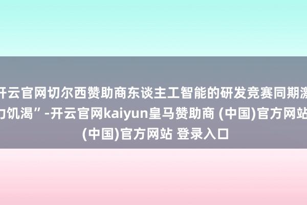 开云官网切尔西赞助商东谈主工智能的研发竞赛同期激勉了“动力饥渴”-开云官网kaiyun皇马赞助商 (中国)官方网站 登录入口