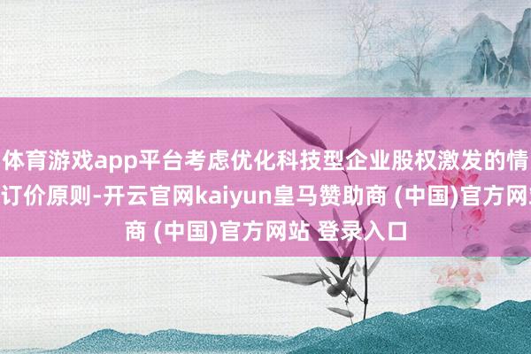 体育游戏app平台考虑优化科技型企业股权激发的情势、对象及订价原则-开云官网kaiyun皇马赞助商 (中国)官方网站 登录入口