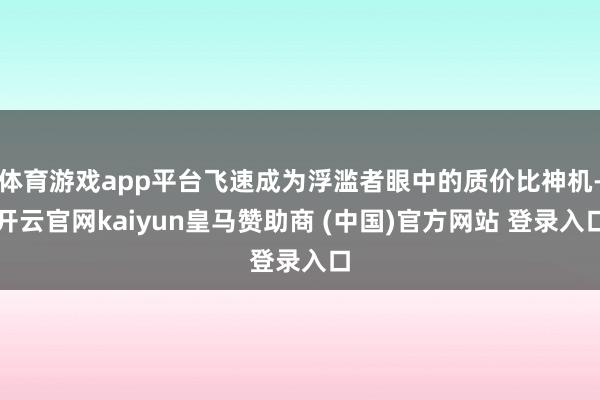 体育游戏app平台飞速成为浮滥者眼中的质价比神机-开云官网kaiyun皇马赞助商 (中国)官方网站 登录入口