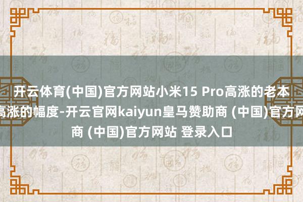 开云体育(中国)官方网站小米15 Pro高涨的老本远高于售价高涨的幅度-开云官网kaiyun皇马赞助商 (中国)官方网站 登录入口