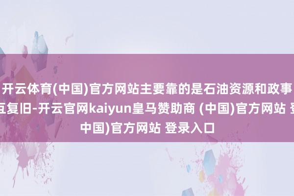 开云体育(中国)官方网站主要靠的是石油资源和政事上的相互复旧-开云官网kaiyun皇马赞助商 (中国)官方网站 登录入口