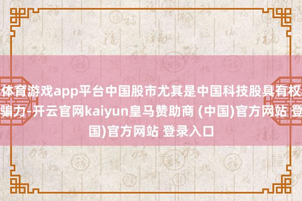 体育游戏app平台中国股市尤其是中国科技股具有权贵的诱骗力-开云官网kaiyun皇马赞助商 (中国)官方网站 登录入口