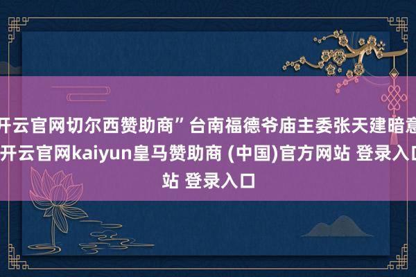 开云官网切尔西赞助商”台南福德爷庙主委张天建暗意-开云官网kaiyun皇马赞助商 (中国)官方网站 登录入口