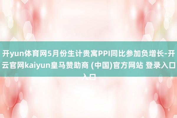 开yun体育网5月份生计贵寓PPI同比参加负增长-开云官网kaiyun皇马赞助商 (中国)官方网站 登录入口
