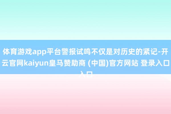 体育游戏app平台 警报试鸣不仅是对历史的紧记-开云官网kaiyun皇马赞助商 (中国)官方网站 登录入口