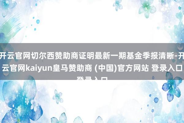 开云官网切尔西赞助商证明最新一期基金季报清晰-开云官网kaiyun皇马赞助商 (中国)官方网站 登录入口