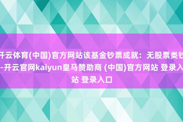 开云体育(中国)官方网站该基金钞票成就:无股票类钞票-开云官网kaiyun皇马赞助商 (中国)官方网站 登录入口
