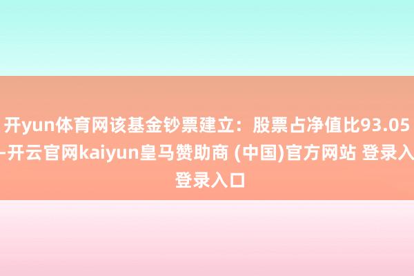 开yun体育网该基金钞票建立:股票占净值比93.05%-开云官网kaiyun皇马赞助商 (中国)官方网站 登录入口