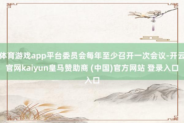 体育游戏app平台委员会每年至少召开一次会议-开云官网kaiyun皇马赞助商 (中国)官方网站 登录入口