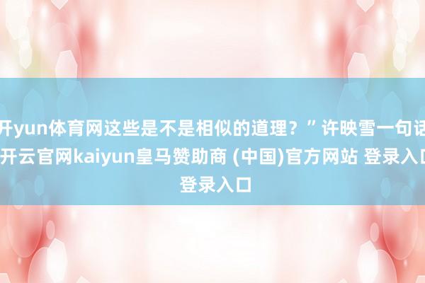 开yun体育网这些是不是相似的道理？”许映雪一句话-开云官网kaiyun皇马赞助商 (中国)官方网站 登录入口