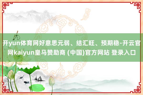 开yun体育网　　好意思元弱、结汇旺、预期稳-开云官网kaiyun皇马赞助商 (中国)官方网站 登录入口