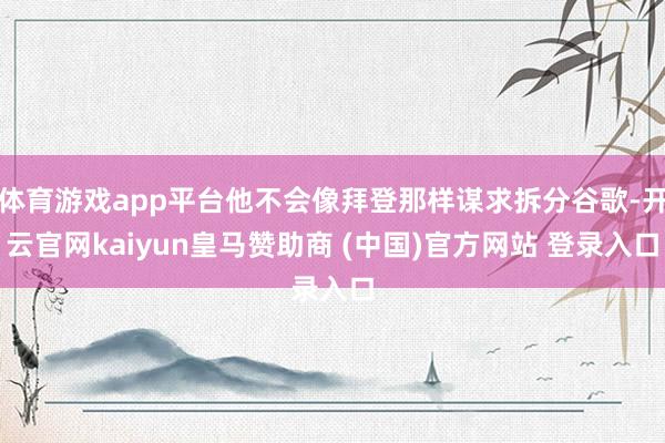 体育游戏app平台他不会像拜登那样谋求拆分谷歌-开云官网kaiyun皇马赞助商 (中国)官方网站 登录入口