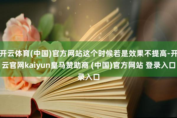 开云体育(中国)官方网站这个时候若是效果不提高-开云官网kaiyun皇马赞助商 (中国)官方网站 登录入口