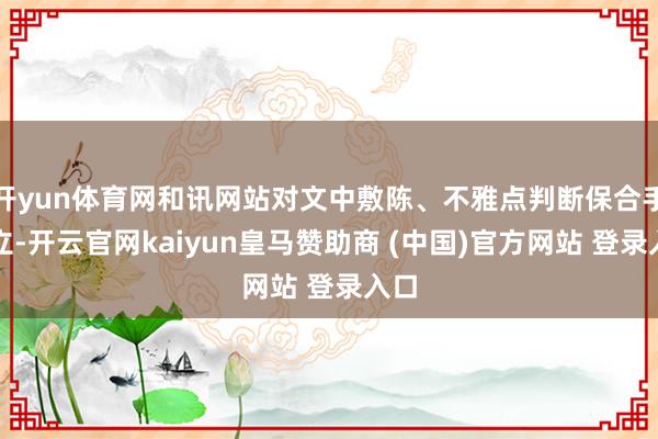 开yun体育网和讯网站对文中敷陈、不雅点判断保合手中立-开云官网kaiyun皇马赞助商 (中国)官方网站 登录入口