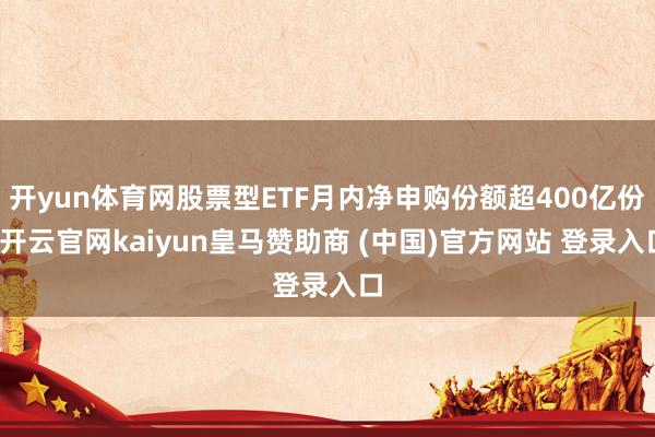 开yun体育网股票型ETF月内净申购份额超400亿份-开云官网kaiyun皇马赞助商 (中国)官方网站 登录入口