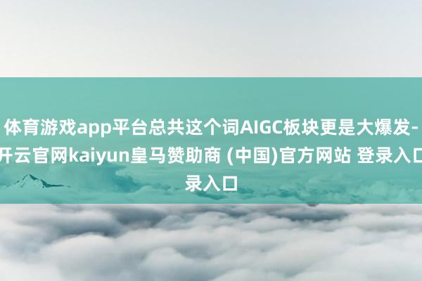 体育游戏app平台总共这个词AIGC板块更是大爆发-开云官网kaiyun皇马赞助商 (中国)官方网站 登录入口
