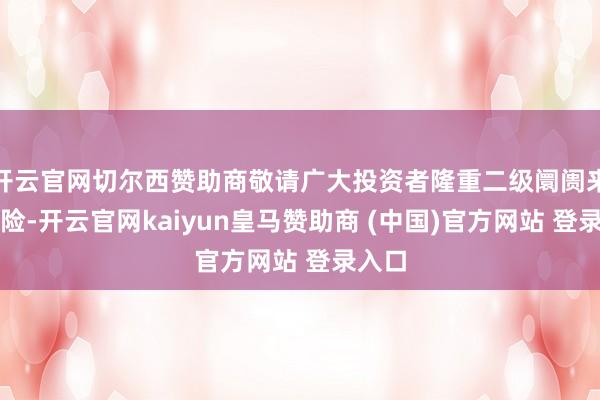开云官网切尔西赞助商敬请广大投资者隆重二级阛阓来去风险-开云官网kaiyun皇马赞助商 (中国)官方网站 登录入口