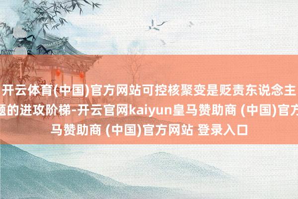开云体育(中国)官方网站可控核聚变是贬责东说念主类终极能源问题的进攻阶梯-开云官网kaiyun皇马赞助商 (中国)官方网站 登录入口