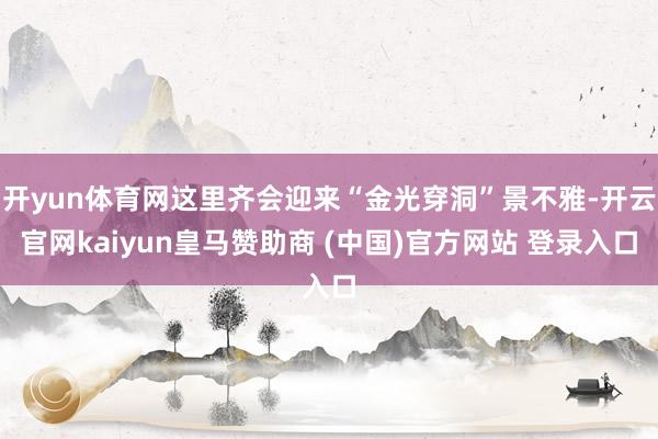 开yun体育网这里齐会迎来“金光穿洞”景不雅-开云官网kaiyun皇马赞助商 (中国)官方网站 登录入口