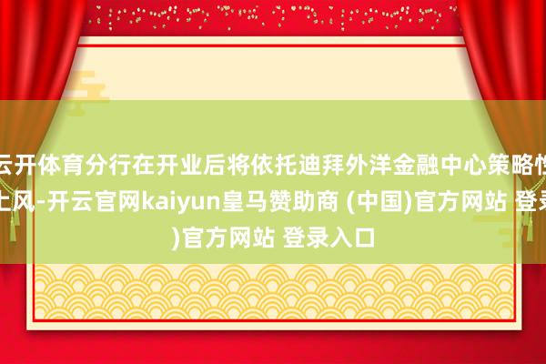云开体育分行在开业后将依托迪拜外洋金融中心策略性区位上风-开云官网kaiyun皇马赞助商 (中国)官方网站 登录入口